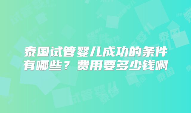 泰国试管婴儿成功的条件有哪些？费用要多少钱啊