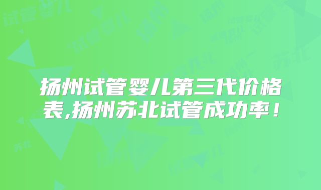 扬州试管婴儿第三代价格表,扬州苏北试管成功率!