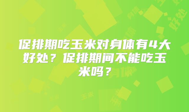 促排期吃玉米对身体有4大好处?促排期间不能吃玉米吗?
