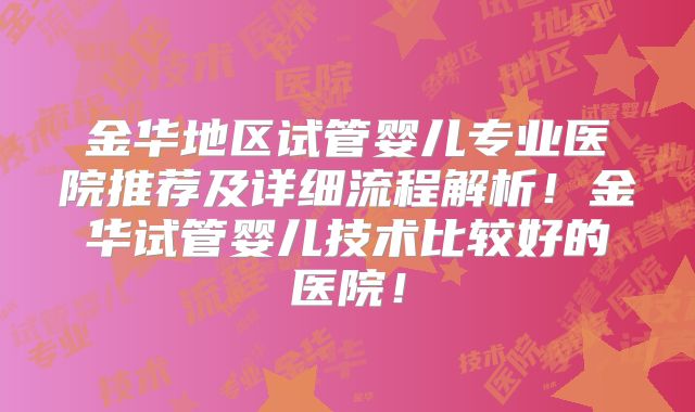 金华地区试管婴儿专业医院推荐及详细流程解析！金华试管婴儿技术比较好的医院！