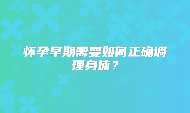 怀孕早期需要如何正确调理身体？