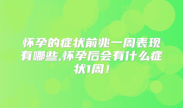 怀孕的症状前兆一周表现有哪些,怀孕后会有什么症状1周!