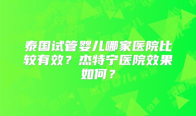 泰国试管婴儿哪家医院比较有效？杰特宁医院效果如何？