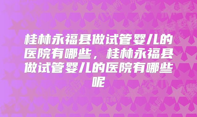 桂林永福县做试管婴儿的医院有哪些，桂林永福县做试管婴儿的医院有哪些呢