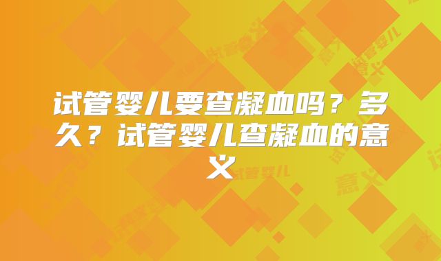 试管婴儿要查凝血吗？多久？试管婴儿查凝血的意义