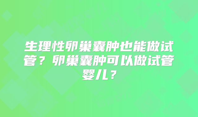 生理性卵巢囊肿也能做试管？卵巢囊肿可以做试管婴儿？