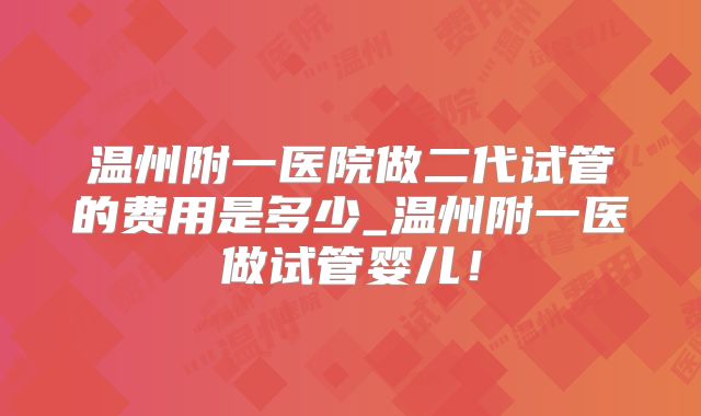 温州附一医院做二代试管的费用是多少_温州附一医做试管婴儿！