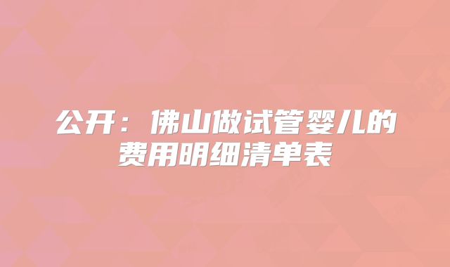 公开：佛山做试管婴儿的费用明细清单表