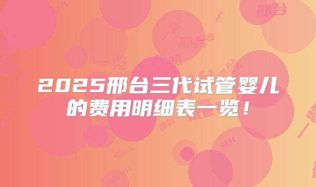 2025邢台三代试管婴儿的费用明细表一览！