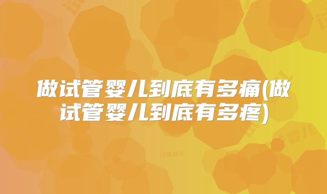 做试管婴儿到底有多痛(做试管婴儿到底有多疼)