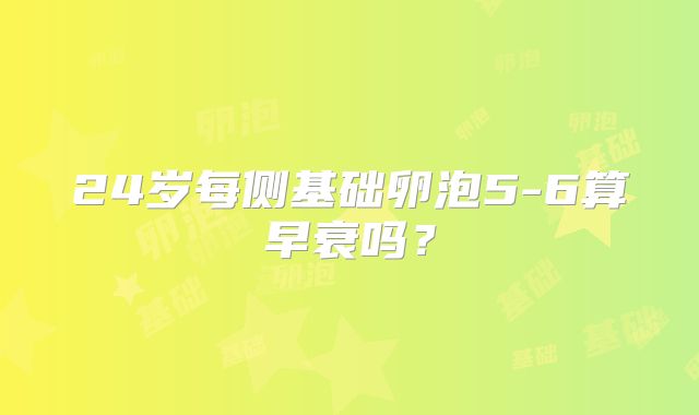 24岁每侧基础卵泡5-6算早衰吗？