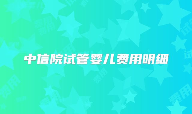 中信院试管婴儿费用明细