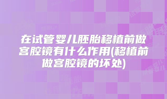 在试管婴儿胚胎移植前做宫腔镜有什么作用(移植前做宫腔镜的坏处)