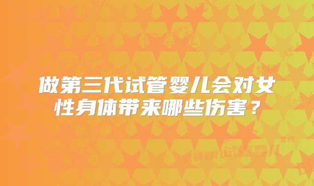 做第三代试管婴儿会对女性身体带来哪些伤害？