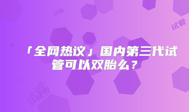 「全网热议」国内第三代试管可以双胎么？