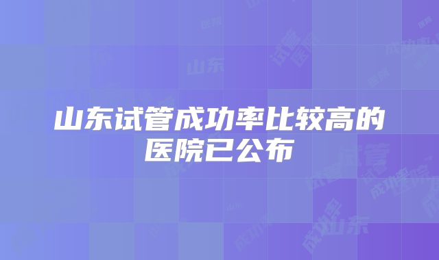 山东试管成功率比较高的医院已公布