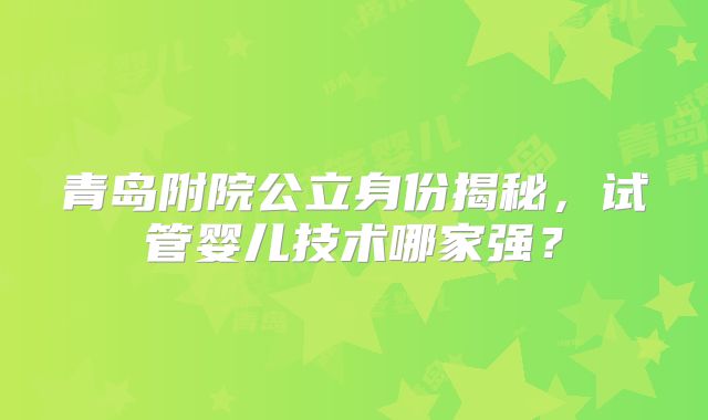 青岛附院公立身份揭秘，试管婴儿技术哪家强？