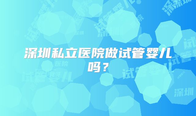 深圳私立医院做试管婴儿吗？