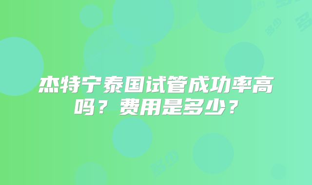 杰特宁泰国试管成功率高吗？费用是多少？