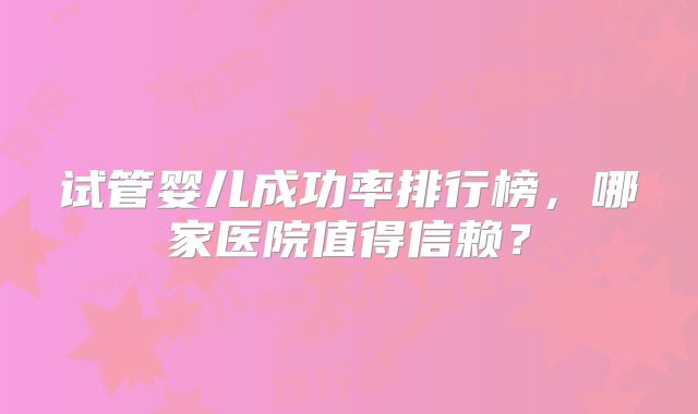 试管婴儿成功率排行榜，哪家医院值得信赖？