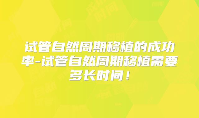 试管自然周期移植的成功率-试管自然周期移植需要多长时间！