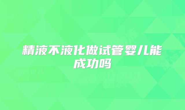 精液不液化做试管婴儿能成功吗