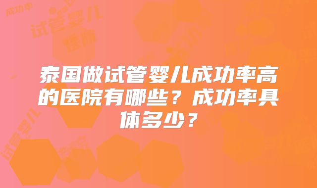 泰国做试管婴儿成功率高的医院有哪些？成功率具体多少？
