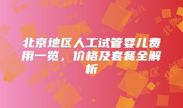 北京地区人工试管婴儿费用一览,价格及套餐全解析