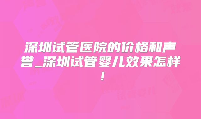 深圳试管医院的价格和声誉_深圳试管婴儿效果怎样！