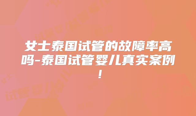 女士泰国试管的故障率高吗-泰国试管婴儿真实案例!