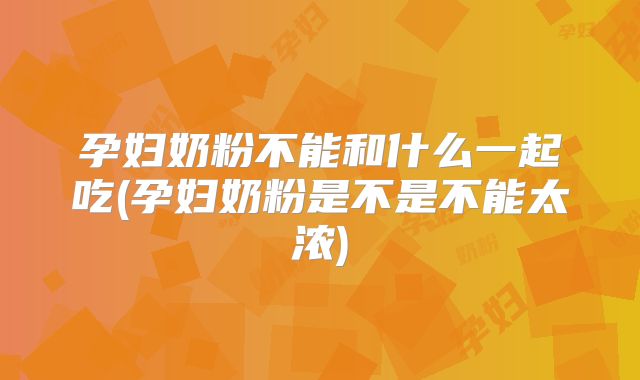 孕妇奶粉不能和什么一起吃(孕妇奶粉是不是不能太浓)