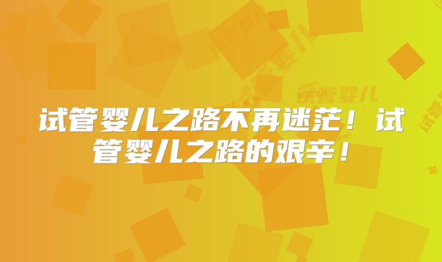 试管婴儿之路不再迷茫！试管婴儿之路的艰辛！