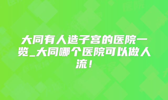 大同有人造子宫的医院一览_大同哪个医院可以做人流!