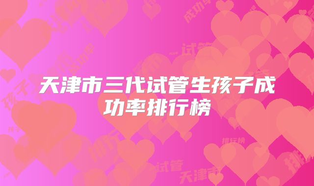天津市三代试管生孩子成功率排行榜