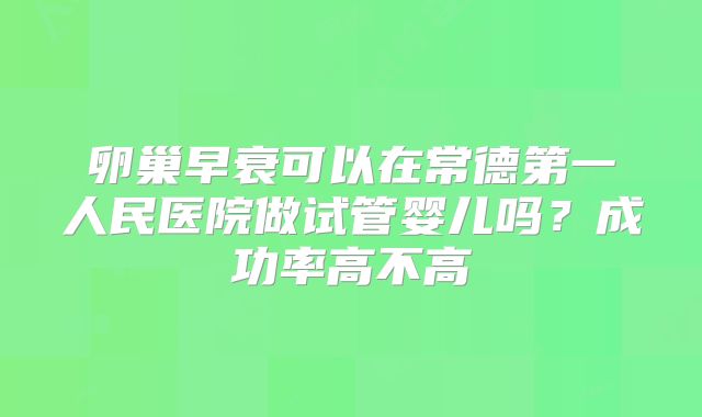 卵巢早衰可以在常德第一人民医院做试管婴儿吗？成功率高不高