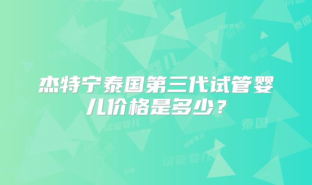 杰特宁泰国第三代试管婴儿价格是多少？