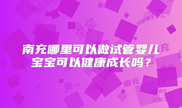 南充哪里可以做试管婴儿宝宝可以健康成长吗?