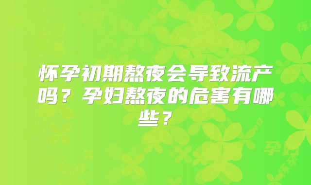 怀孕初期熬夜会导致流产吗?孕妇熬夜的危害有哪些?