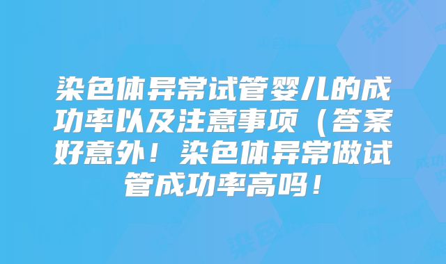 染色体异常试管婴儿的成功率以及注意事项(答案好意外!染色体异常做试管成功率高吗!