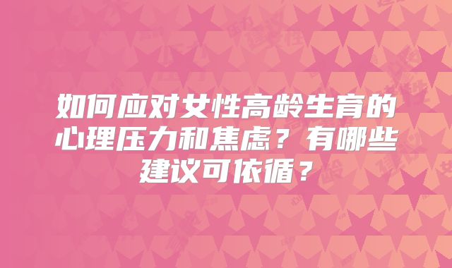 如何应对女性高龄生育的心理压力和焦虑?有哪些建议可依循?
