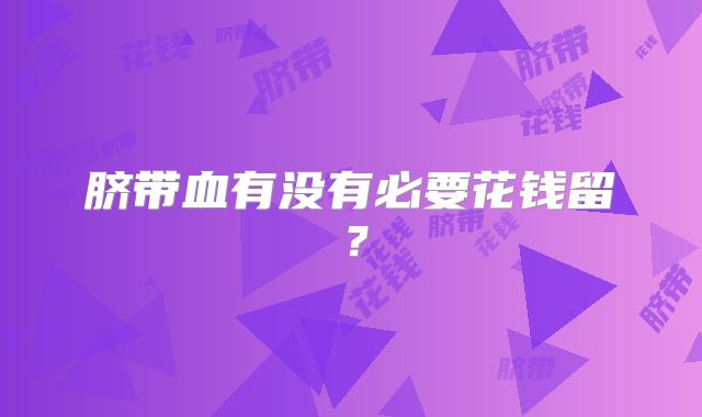 脐带血有没有必要花钱留？