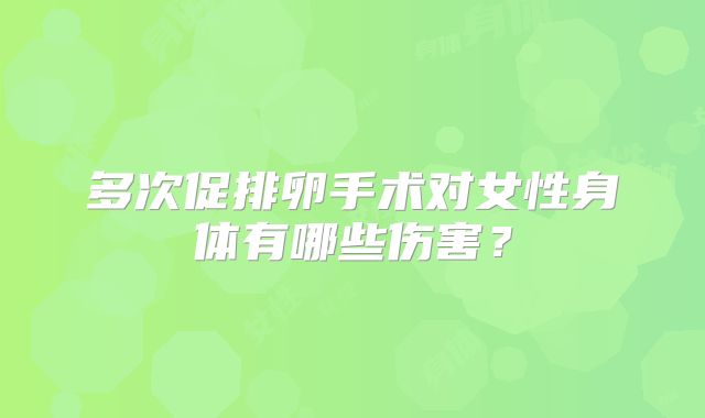 多次促排卵手术对女性身体有哪些伤害？