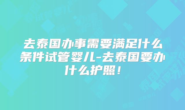 去泰国办事需要满足什么条件试管婴儿-去泰国要办什么护照！
