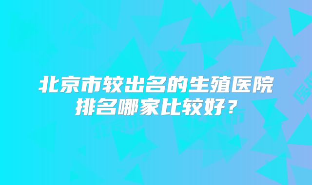 北京市较出名的生殖医院排名哪家比较好？