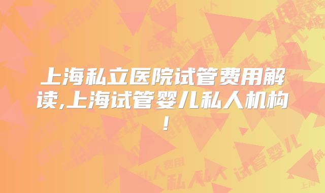 上海私立医院试管费用解读,上海试管婴儿私人机构！