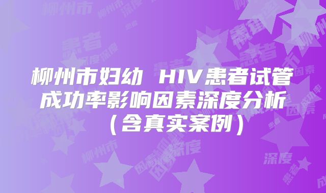 柳州市妇幼 HIV患者试管成功率影响因素深度分析（含真实案例）