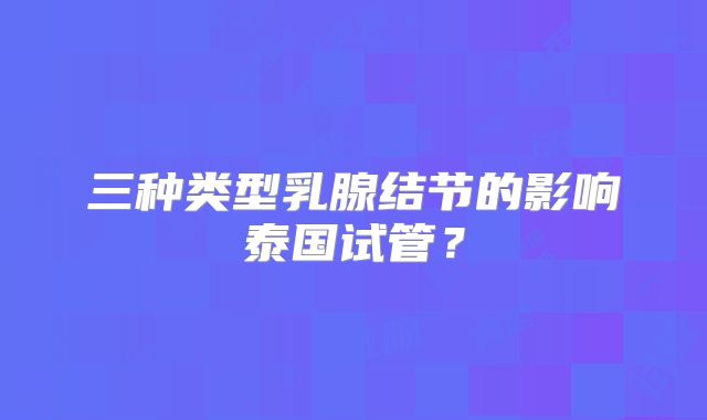 三种类型乳腺结节的影响泰国试管？