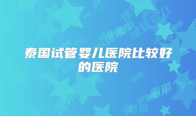 泰国试管婴儿医院比较好的医院