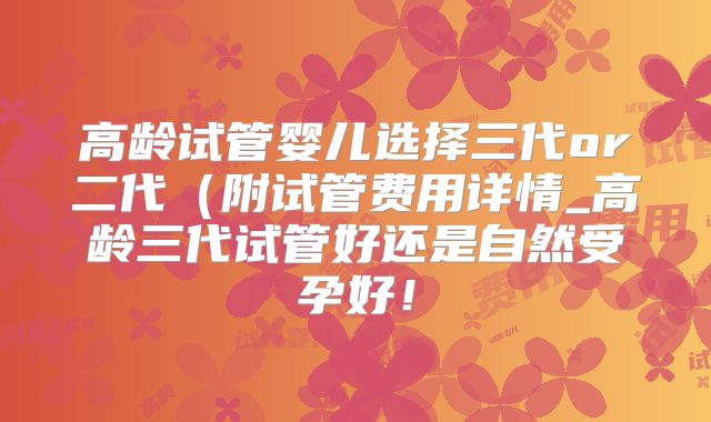 高龄试管婴儿选择三代or二代(附试管费用详情_高龄三代试管好还是自然受孕好!
