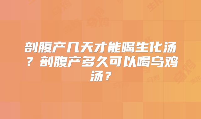 剖腹产几天才能喝生化汤?剖腹产多久可以喝乌鸡汤?